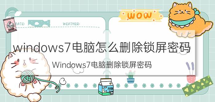 windows7电脑怎么删除锁屏密码 Windows7电脑删除锁屏密码